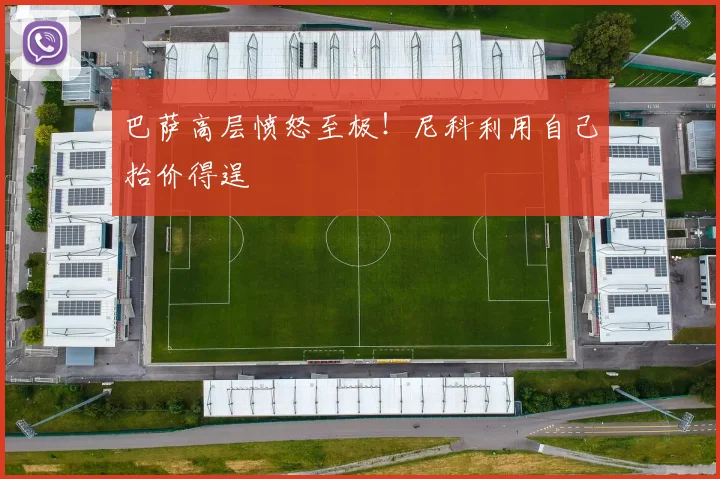 巴萨高层愤怒至极！尼科利用自己抬价得逞