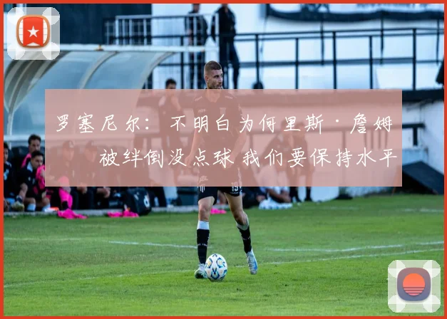 罗塞尼尔：不明白为何里斯·詹姆斯被绊倒没点球 我们要保持水平