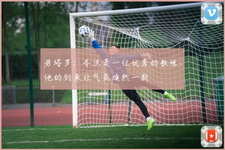 劳塔罗：齐沃是一位优秀的教练，他的到来让气氛焕然一新